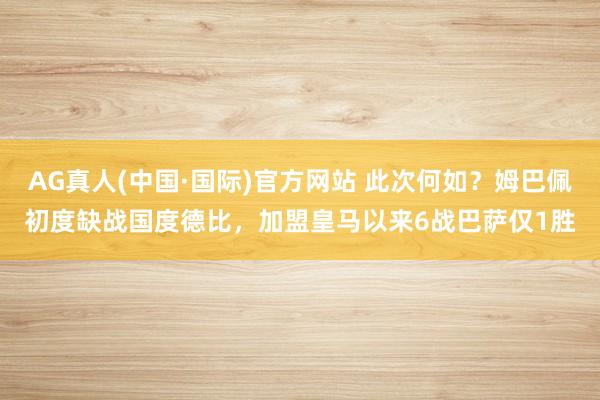 AG真人(中国·国际)官方网站 此次何如?姆巴佩初度缺战国度德比,加盟皇马以来6战巴萨仅1胜