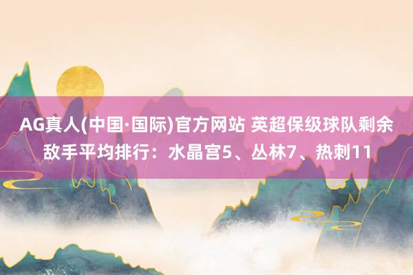 AG真人(中国·国际)官方网站 英超保级球队剩余敌手平均排行:水晶宫5、丛林7、热刺11