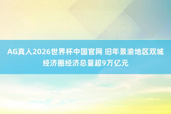 AG真人2026世界杯中国官网 旧年景渝地区双城经济圈经济总量超9万亿元
