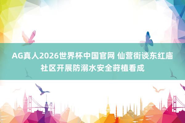 AG真人2026世界杯中国官网 仙营街谈东红庙社区开展防溺水安全莳植看成