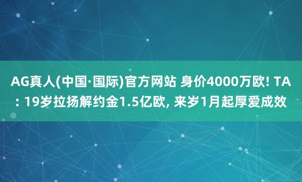 AG真人(中国·国际)官方网站 身价4000万欧! TA: 19岁拉扬解约金1.5亿欧, 来岁1月起厚爱成效