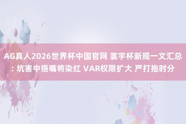 AG真人2026世界杯中国官网 寰宇杯新规一文汇总: 坑害中捂嘴将染红 VAR权限扩大 严打拖时分