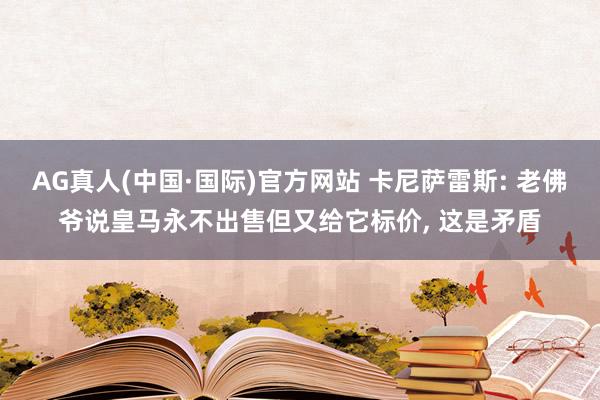 AG真人(中国·国际)官方网站 卡尼萨雷斯: 老佛爷说皇马永不出售但又给它标价, 这是矛盾
