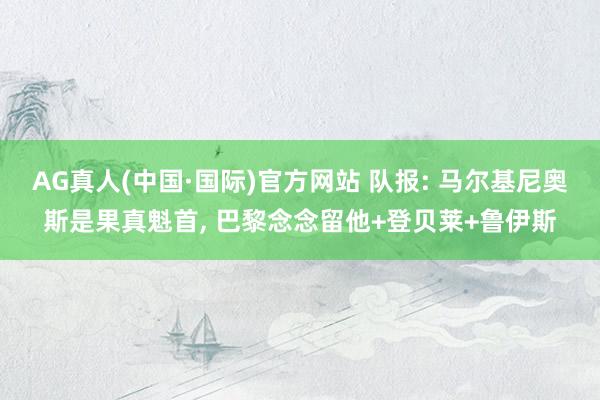 AG真人(中国·国际)官方网站 队报: 马尔基尼奥斯是果真魁首， 巴黎念念留他+登贝莱+鲁伊斯