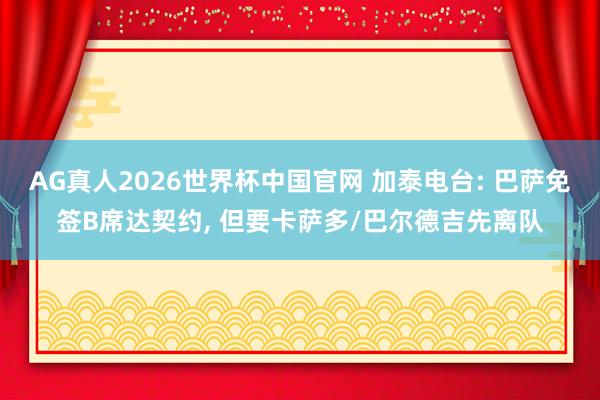 AG真人2026世界杯中国官网 加泰电台: 巴萨免签B席达契约, 但要卡萨多/巴尔德吉先离队