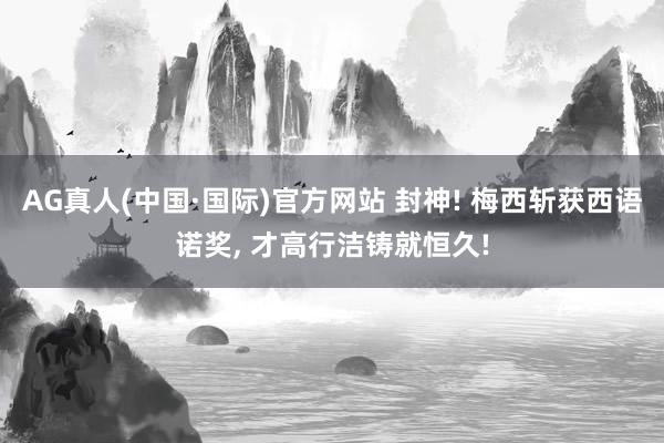 AG真人(中国·国际)官方网站 封神! 梅西斩获西语诺奖, 才高行洁铸就恒久!
