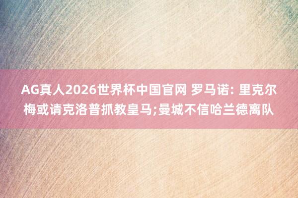 AG真人2026世界杯中国官网 罗马诺: 里克尔梅或请克洛普抓教皇马;曼城不信哈兰德离队