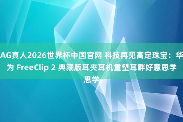 AG真人2026世界杯中国官网 科技再见高定珠宝:华为 FreeClip 2 典藏版耳夹耳机重塑耳畔好意思学