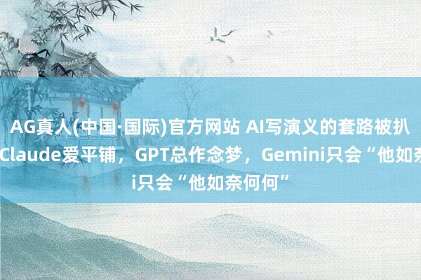 AG真人(中国·国际)官方网站 AI写演义的套路被扒光了:Claude爱平铺,GPT总作念梦,Gemini只会“他如奈何何”