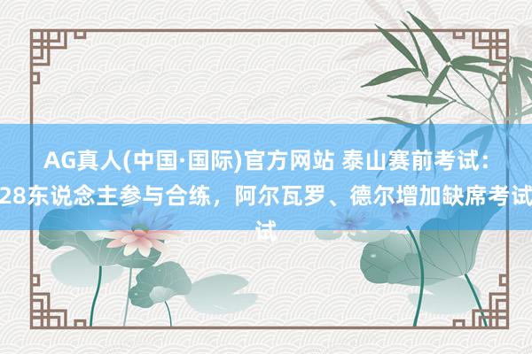 AG真人(中国·国际)官方网站 泰山赛前考试:28东说念主参与合练,阿尔瓦罗、德尔增加缺席考试