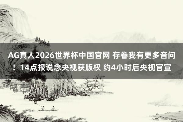 AG真人2026世界杯中国官网 存眷我有更多音问！14点报说念央视获版权 约4小时后央视官宣