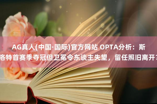 AG真人(中国·国际)官方网站 OPTA分析:斯洛特首赛季夺冠但卫冕令东谈主失望,留任照旧离开?