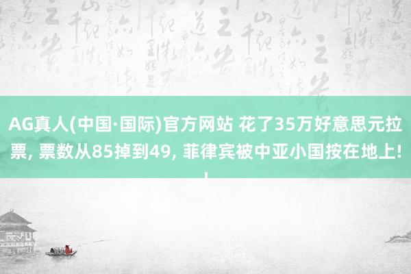 AG真人(中国·国际)官方网站 花了35万好意思元拉票, 票数从85掉到49, 菲律宾被中亚小国按在地上!