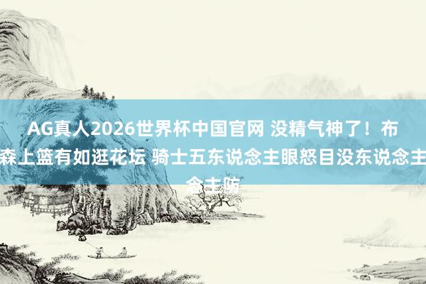AG真人2026世界杯中国官网 没精气神了！布伦森上篮有如逛花坛 骑士五东说念主眼怒目没东说念主防
