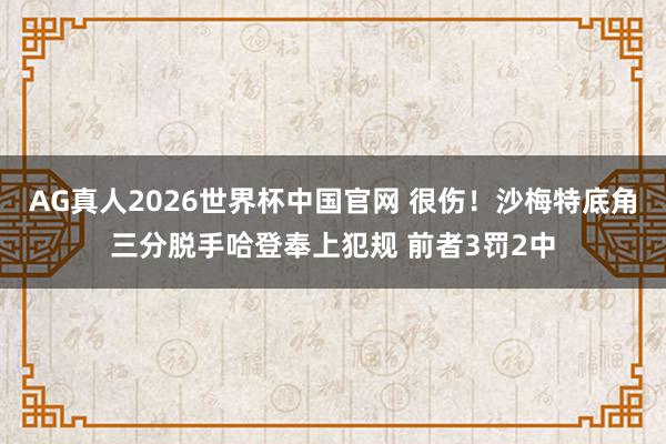 AG真人2026世界杯中国官网 很伤！沙梅特底角三分脱手哈登奉上犯规 前者3罚2中