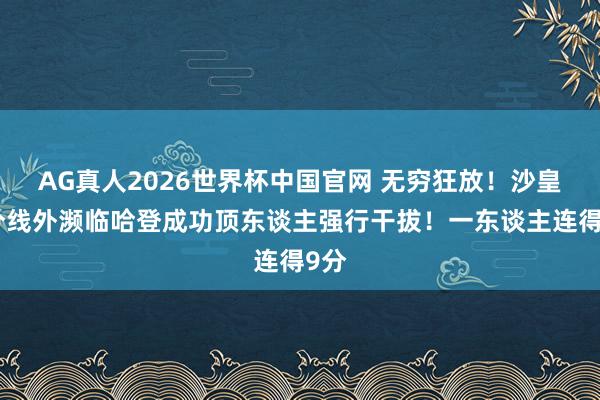 AG真人2026世界杯中国官网 无穷狂放！沙皇三分线外濒临哈登成功顶东谈主强行干拔！一东谈主连得9分