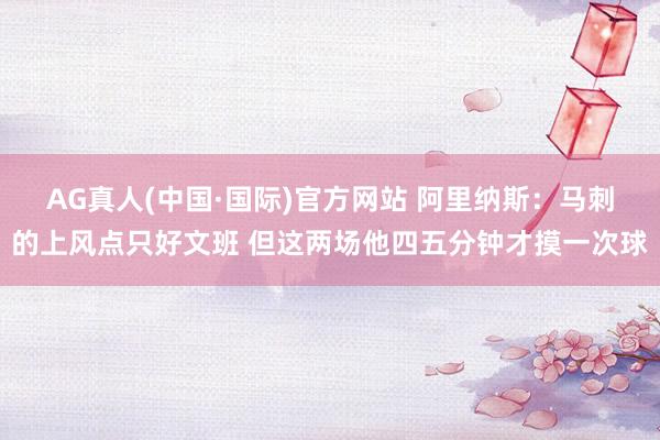 AG真人(中国·国际)官方网站 阿里纳斯:马刺的上风点只好文班 但这两场他四五分钟才摸一次球