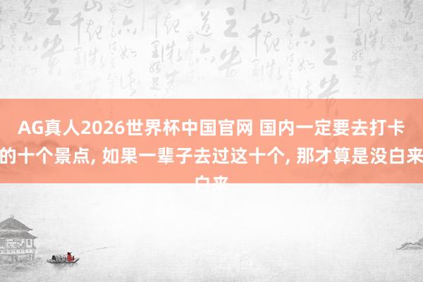 AG真人2026世界杯中国官网 国内一定要去打卡的十个景点, 如果一辈子去过这十个, 那才算是没白来
