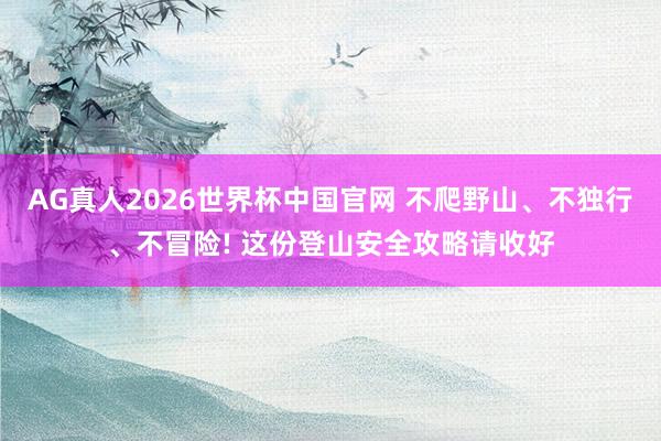AG真人2026世界杯中国官网 不爬野山、不独行、不冒险! 这份登山安全攻略请收好
