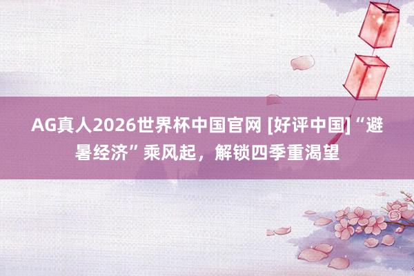 AG真人2026世界杯中国官网 [好评中国]“避暑经济”乘风起，解锁四季重渴望