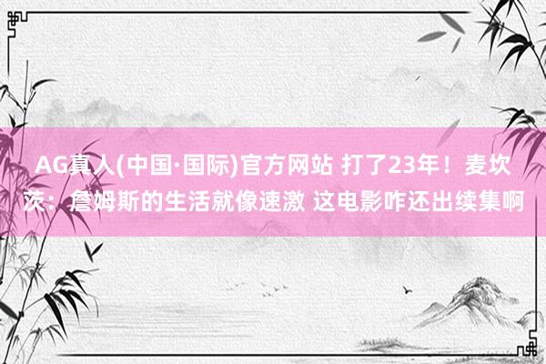 AG真人(中国·国际)官方网站 打了23年!麦坎茨:詹姆斯的生活就像速激 这电影咋还出续集啊