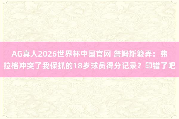 AG真人2026世界杯中国官网 詹姆斯簸弄:弗拉格冲突了我保抓的18岁球员得分记录?印错了吧