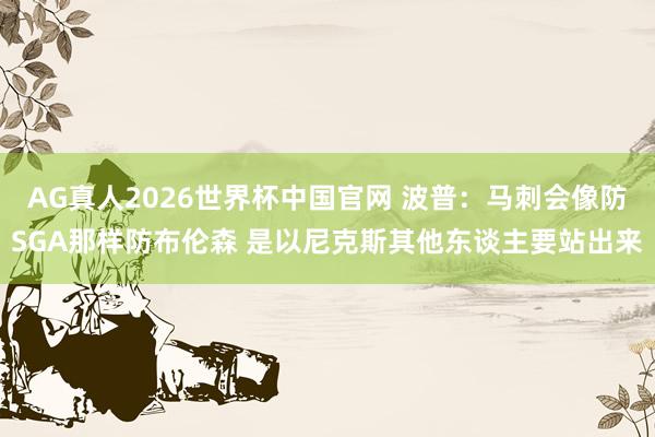 AG真人2026世界杯中国官网 波普:马刺会像防SGA那样防布伦森 是以尼克斯其他东谈主要站出来