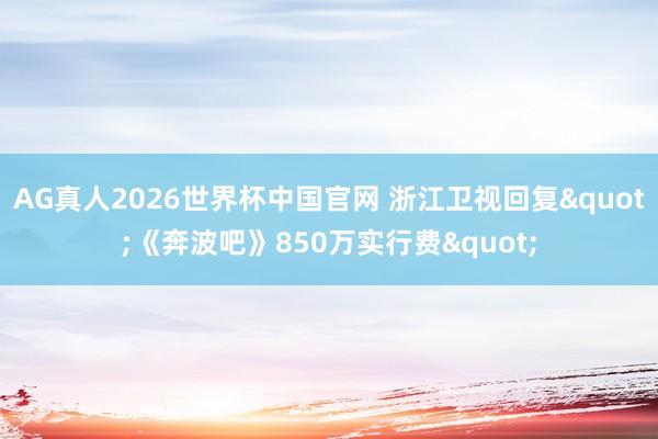 AG真人2026世界杯中国官网 浙江卫视回复"《奔波吧》850万实行费"