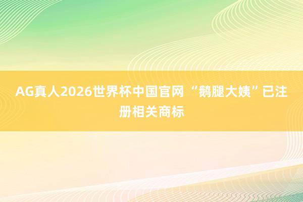 AG真人2026世界杯中国官网 “鹅腿大姨”已注册相关商标