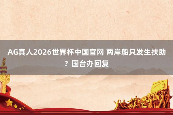 AG真人2026世界杯中国官网 两岸船只发生扶助?国台办回复