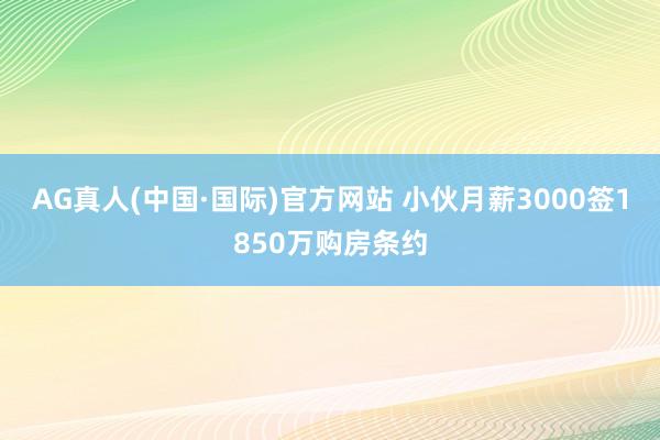 AG真人(中国·国际)官方网站 小伙月薪3000签1850万购房条约