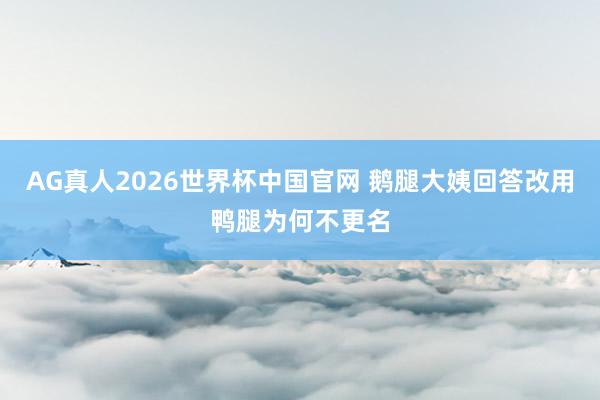 AG真人2026世界杯中国官网 鹅腿大姨回答改用鸭腿为何不更名