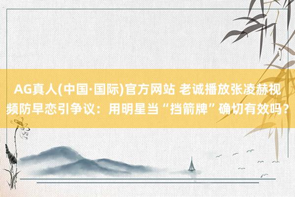 AG真人(中国·国际)官方网站 老诚播放张凌赫视频防早恋引争议:用明星当“挡箭牌”确切有效吗?