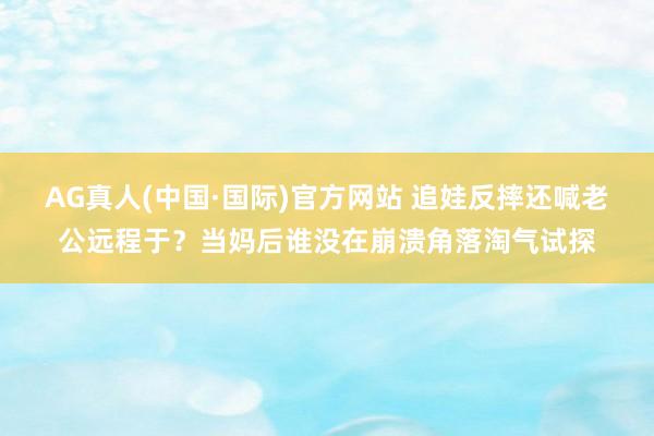 AG真人(中国·国际)官方网站 追娃反摔还喊老公远程于?当妈后谁没在崩溃角落淘气试探