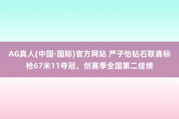 AG真人(中国·国际)官方网站 严子怡钻石联赛标枪67米11夺冠，创赛季全国第二佳绩