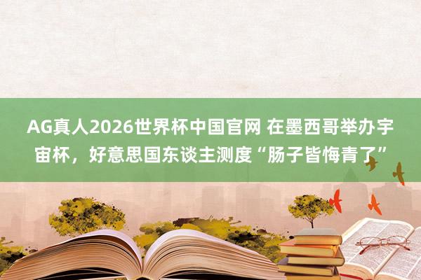 AG真人2026世界杯中国官网 在墨西哥举办宇宙杯,好意思国东谈主测度“肠子皆悔青了”
