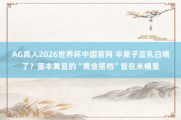 AG真人2026世界杯中国官网 半辈子豆乳白喝了？蓝本黄豆的“黄金搭档”皆在米桶里