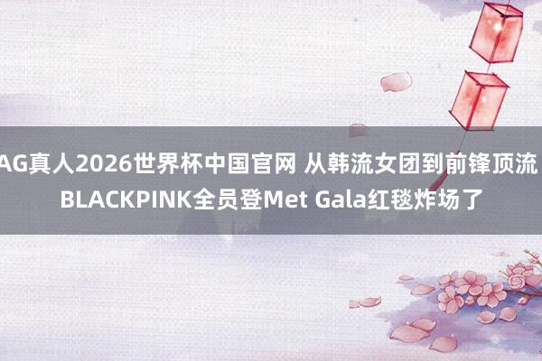 AG真人2026世界杯中国官网 从韩流女团到前锋顶流！BLACKPINK全员登Met Gala红毯炸场了