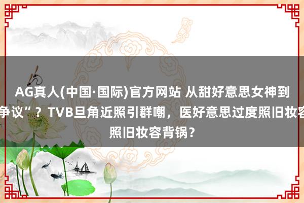 AG真人(中国·国际)官方网站 从甜好意思女神到“眼距争议”？TVB旦角近照引群嘲，医好意思过度照旧妆容背锅？