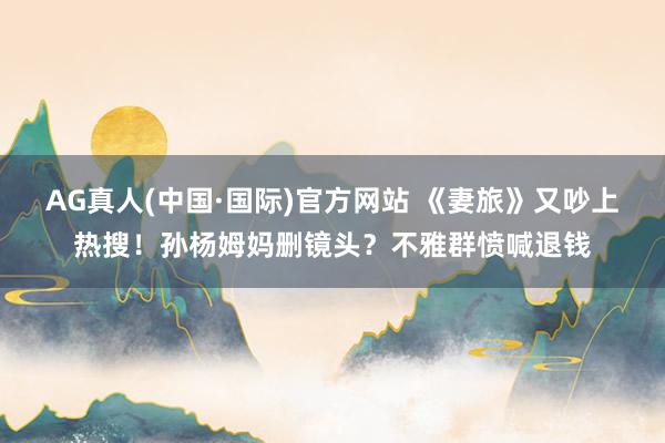 AG真人(中国·国际)官方网站 《妻旅》又吵上热搜!孙杨姆妈删镜头?不雅群愤喊退钱