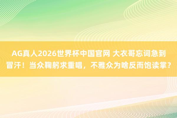 AG真人2026世界杯中国官网 大衣哥忘词急到冒汗!当众鞠躬求重唱,不雅众为啥反而饱读掌?