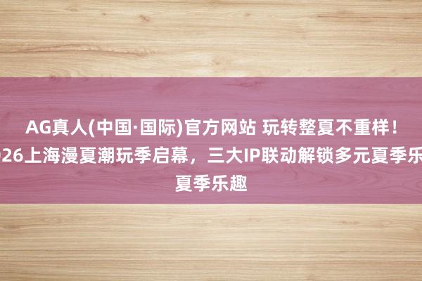 AG真人(中国·国际)官方网站 玩转整夏不重样!2026上海漫夏潮玩季启幕,三大IP联动解锁多元夏季乐趣