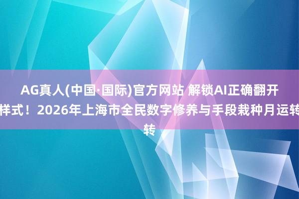 AG真人(中国·国际)官方网站 解锁AI正确翻开样式!2026年上海市全民数字修养与手段栽种月运转