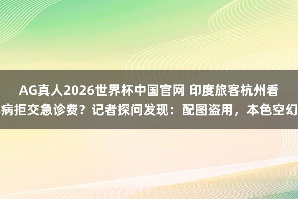 AG真人2026世界杯中国官网 印度旅客杭州看病拒交急诊费?记者探问发现:配图盗用,本色空幻