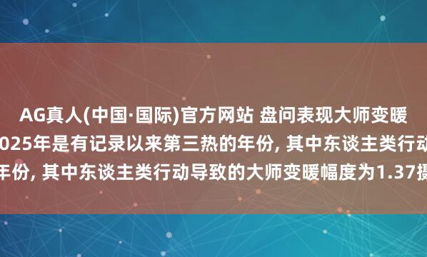 AG真人(中国·国际)官方网站 盘问表现大师变暖主因是东谈主类行动， 2025年是有记录以来第三热的年份， 其中东谈主类行动导致的大师变暖幅度为1.37摄氏度