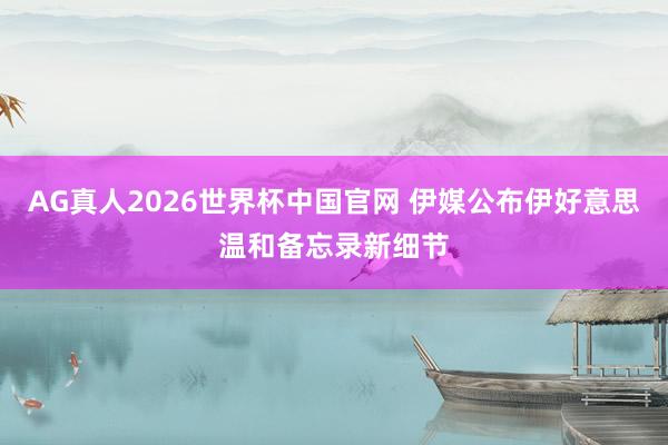 AG真人2026世界杯中国官网 伊媒公布伊好意思温和备忘录新细节