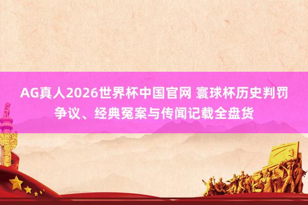 AG真人2026世界杯中国官网 寰球杯历史判罚争议、经典冤案与传闻记载全盘货