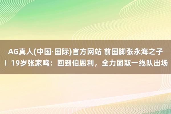 AG真人(中国·国际)官方网站 前国脚张永海之子!19岁张家鸣:回到伯恩利,全力图取一线队出场