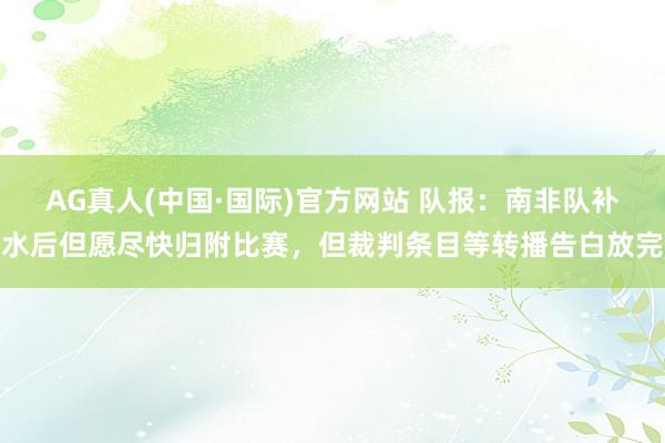 AG真人(中国·国际)官方网站 队报:南非队补水后但愿尽快归附比赛,但裁判条目等转播告白放完