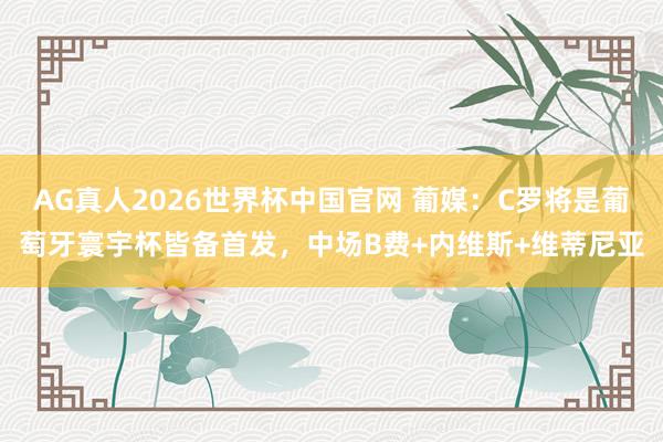 AG真人2026世界杯中国官网 葡媒:C罗将是葡萄牙寰宇杯皆备首发,中场B费+内维斯+维蒂尼亚